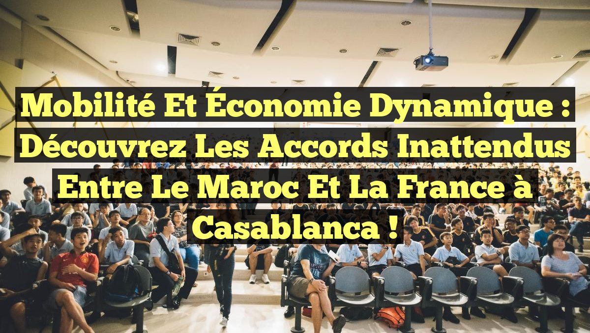Mobilité et Économie Dynamique : Découvrez les Accords Inattendus entre le Maroc et la France à Casablanca !