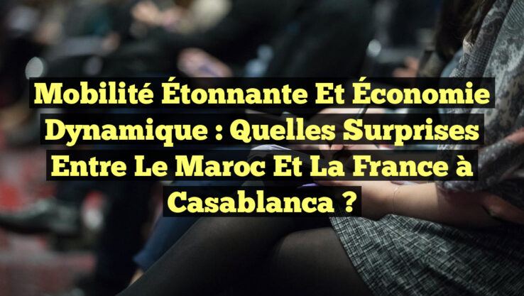 Mobilité Étonnante et Économie Dynamique : Quelles Surprises Entre le Maroc et la France à Casablanca ?