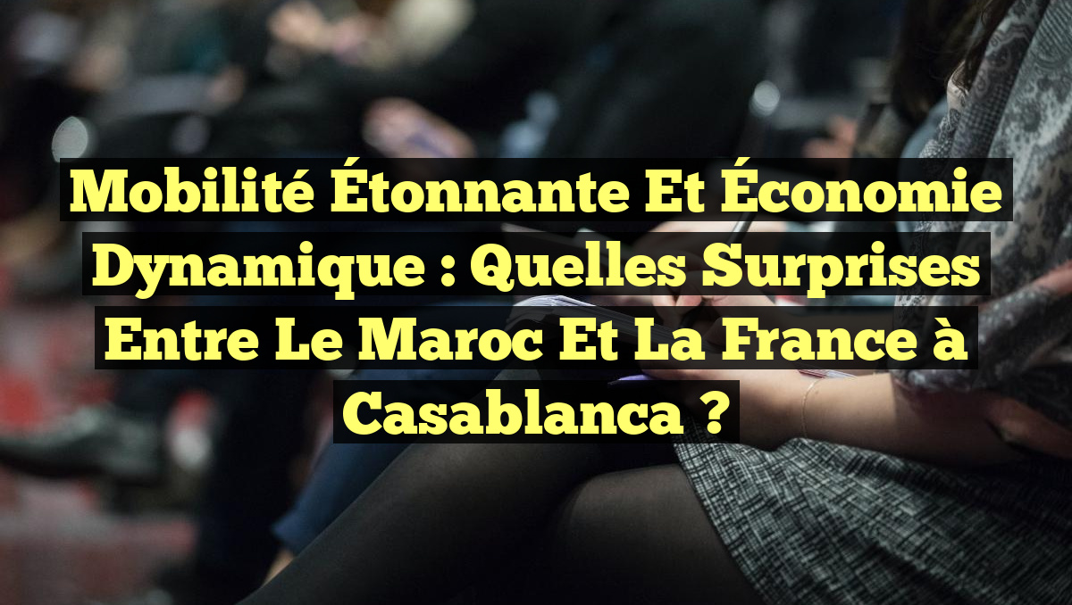 Mobilité Étonnante et Économie Dynamique : Quelles Surprises Entre le Maroc et la France à Casablanca ?