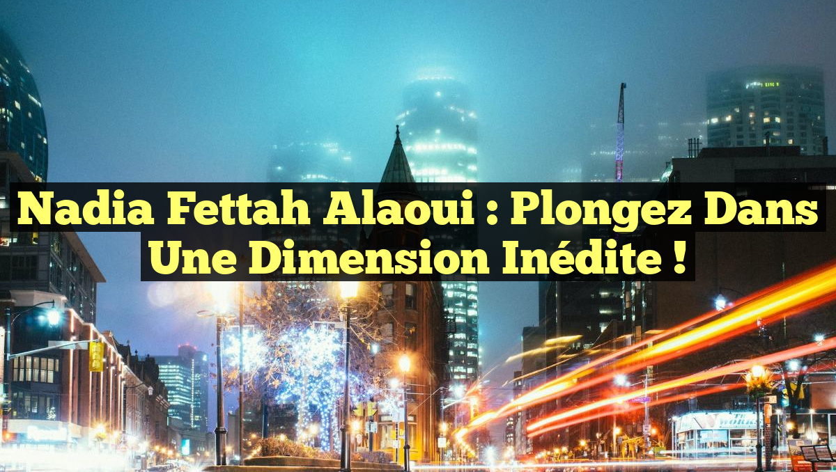 Nadia Fettah Alaoui : Plongez dans une Dimension Inédite !