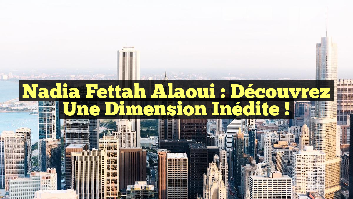 Nadia Fettah Alaoui : Découvrez une Dimension Inédite !