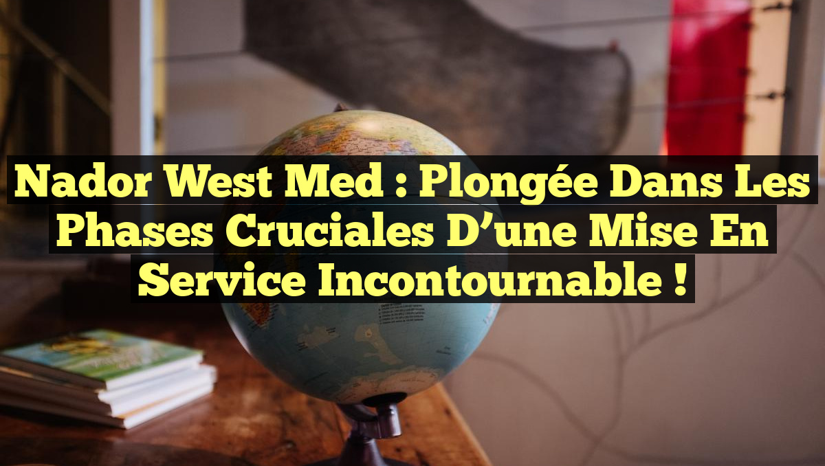 Nador West Med : Plongée dans les Phases Cruciales d’une Mise en Service Incontournable !