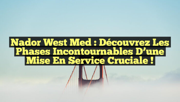 Nador West Med : Découvrez les Phases Incontournables d’une Mise en Service Cruciale !