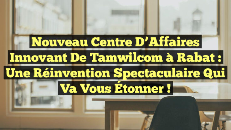 Nouveau Centre d’Affaires Innovant de Tamwilcom à Rabat : Une Réinvention Spectaculaire Qui Va Vous Étonner !