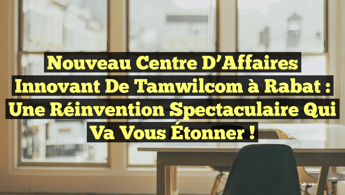 Nouveau Centre d’Affaires Innovant de Tamwilcom à Rabat : Une Réinvention Spectaculaire Qui Va Vous Étonner !