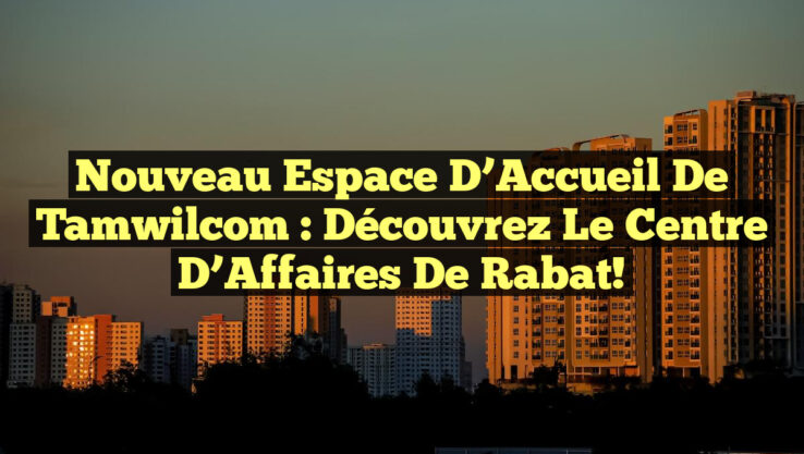 Nouveau Espace d’Accueil de Tamwilcom : Découvrez le Centre d’Affaires de Rabat!