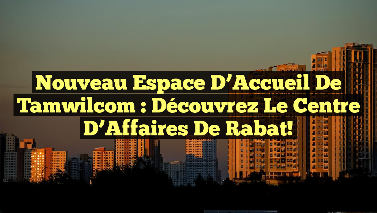 Nouveau Espace d&rsquo;Accueil de Tamwilcom : Découvrez le Centre d’Affaires de Rabat!