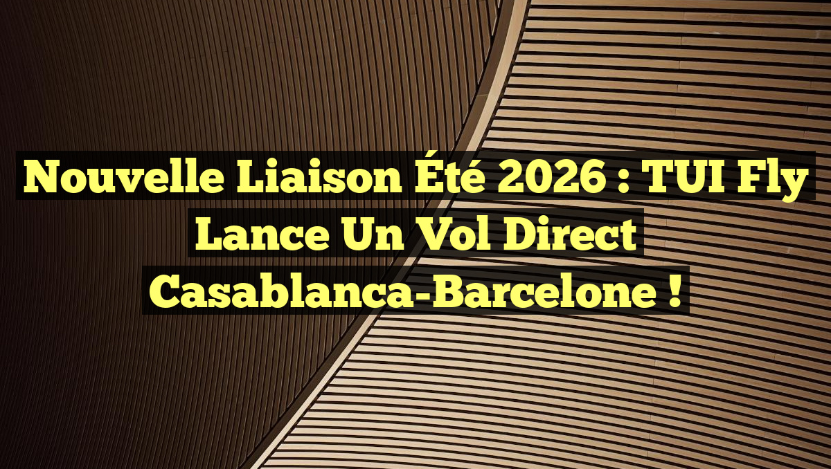 Nouvelle Liaison Été 2026 : TUI Fly Lance un Vol Direct Casablanca-Barcelone !