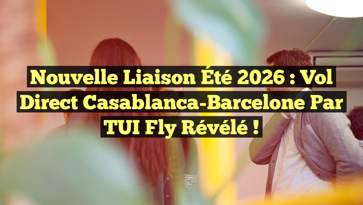 Nouvelle Liaison Été 2026 : Vol Direct Casablanca-Barcelone par TUI Fly Révélé !