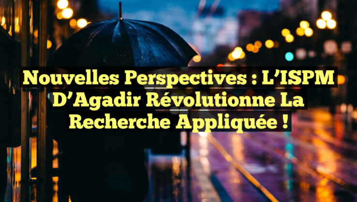 Nouvelles Perspectives : L’ISPM d’Agadir Révolutionne la Recherche Appliquée !