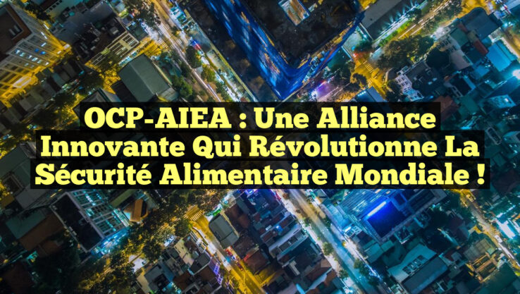 OCP-AIEA : Une Alliance Innovante qui Révolutionne la Sécurité Alimentaire Mondiale !
