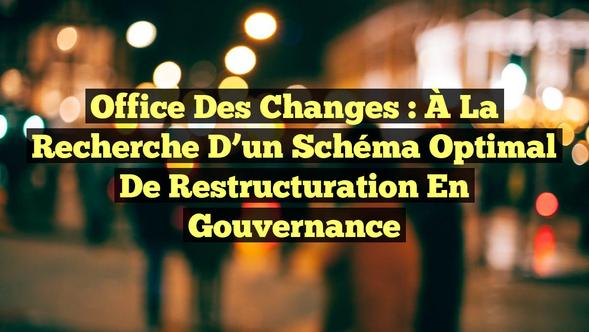 Office des Changes : À la Recherche d&rsquo;un Schéma Optimal de Restructuration en Gouvernance