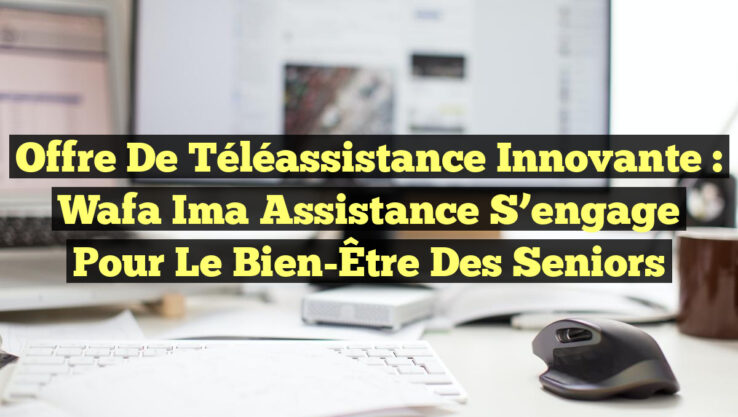 Offre de Téléassistance Innovante : Wafa Ima Assistance S’engage pour le Bien-Être des Seniors