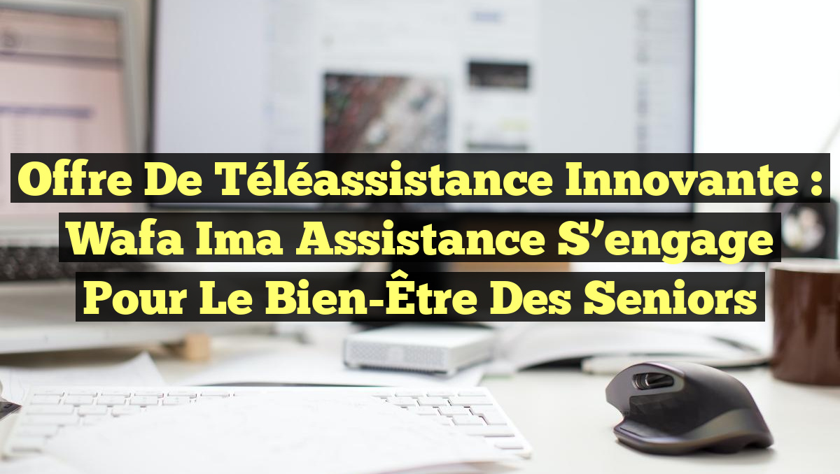 Offre de Téléassistance Innovante : Wafa Ima Assistance S’engage pour le Bien-Être des Seniors