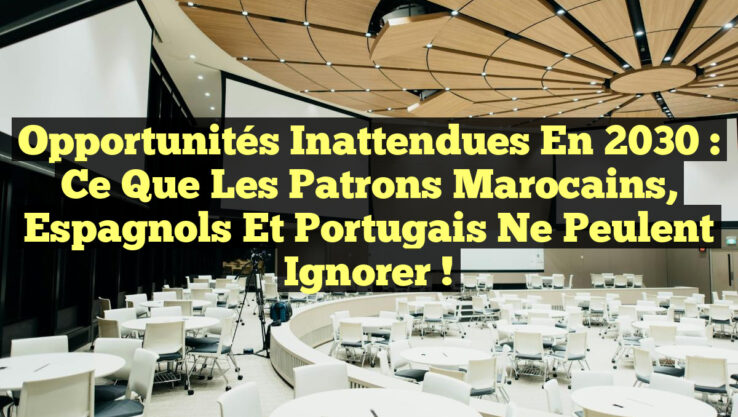 Opportunités Inattendues en 2030 : Ce Que les Patrons Marocains, Espagnols et Portugais Ne Peulent Ignorer !