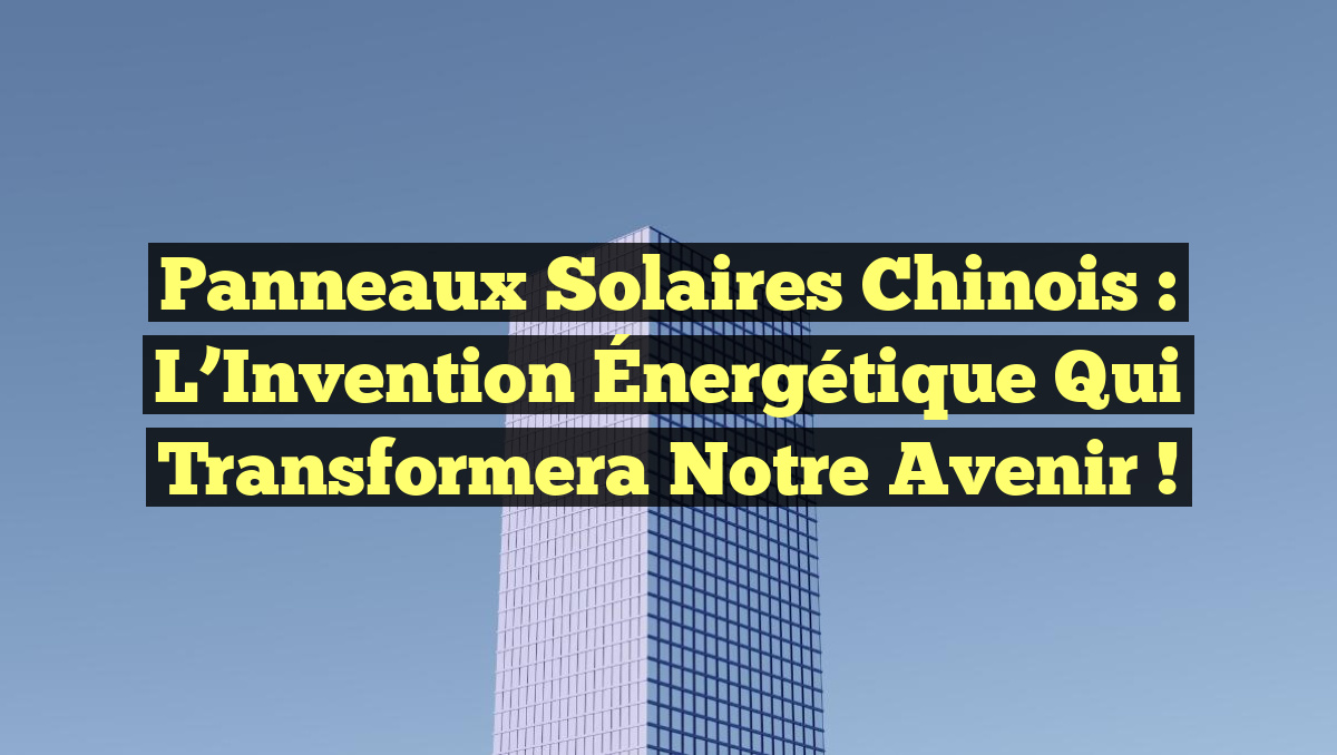 Panneaux Solaires Chinois : L&rsquo;Invention Énergétique Qui Transformera Notre Avenir !