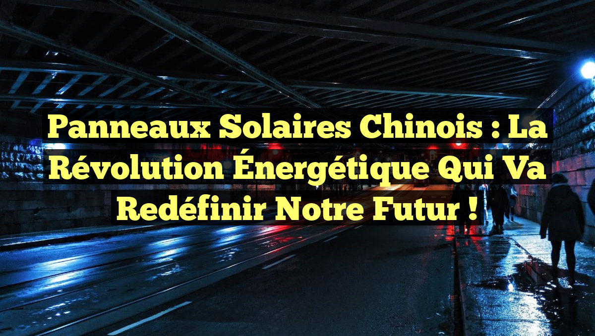 Panneaux Solaires Chinois : La Révolution Énergétique Qui Va Redéfinir Notre Futur !