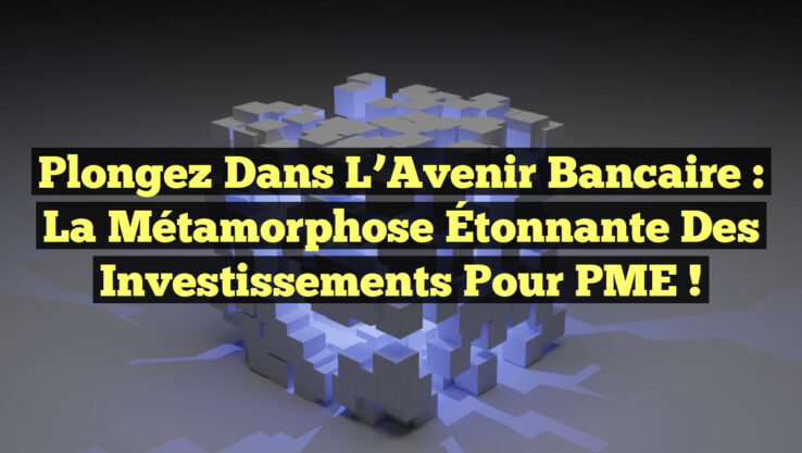 Plongez dans l’Avenir Bancaire : La Métamorphose Étonnante des Investissements pour PME !