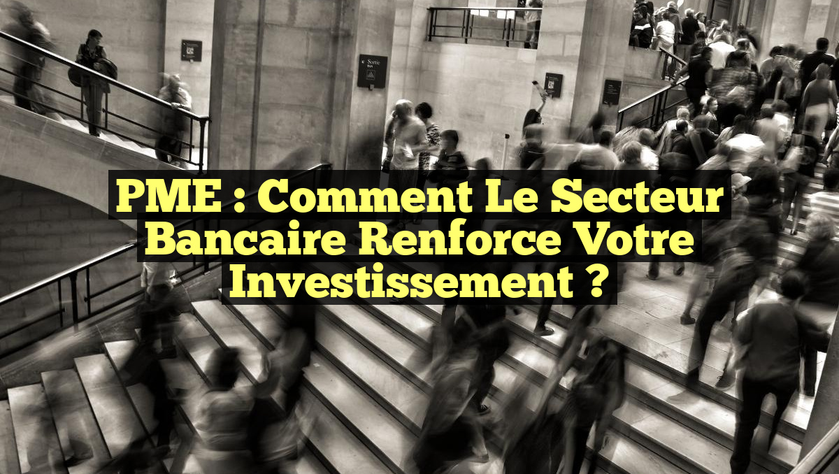 PME : Comment le Secteur Bancaire renforce votre Investissement ?