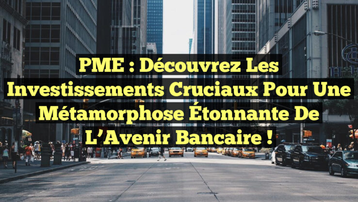 PME : Découvrez les Investissements Cruciaux pour une Métamorphose Étonnante de l’Avenir Bancaire !