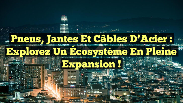 Pneus, Jantes et Câbles d’Acier : Explorez un Écosystème en Pleine Expansion !