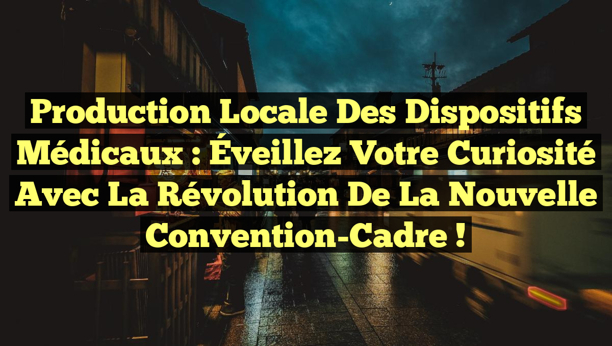 Production Locale des Dispositifs Médicaux : Éveillez votre Curiosité avec la Révolution de la Nouvelle Convention-Cadre !