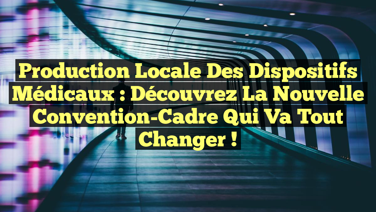 Production Locale des Dispositifs Médicaux : Découvrez la Nouvelle Convention-Cadre qui Va Tout Changer !