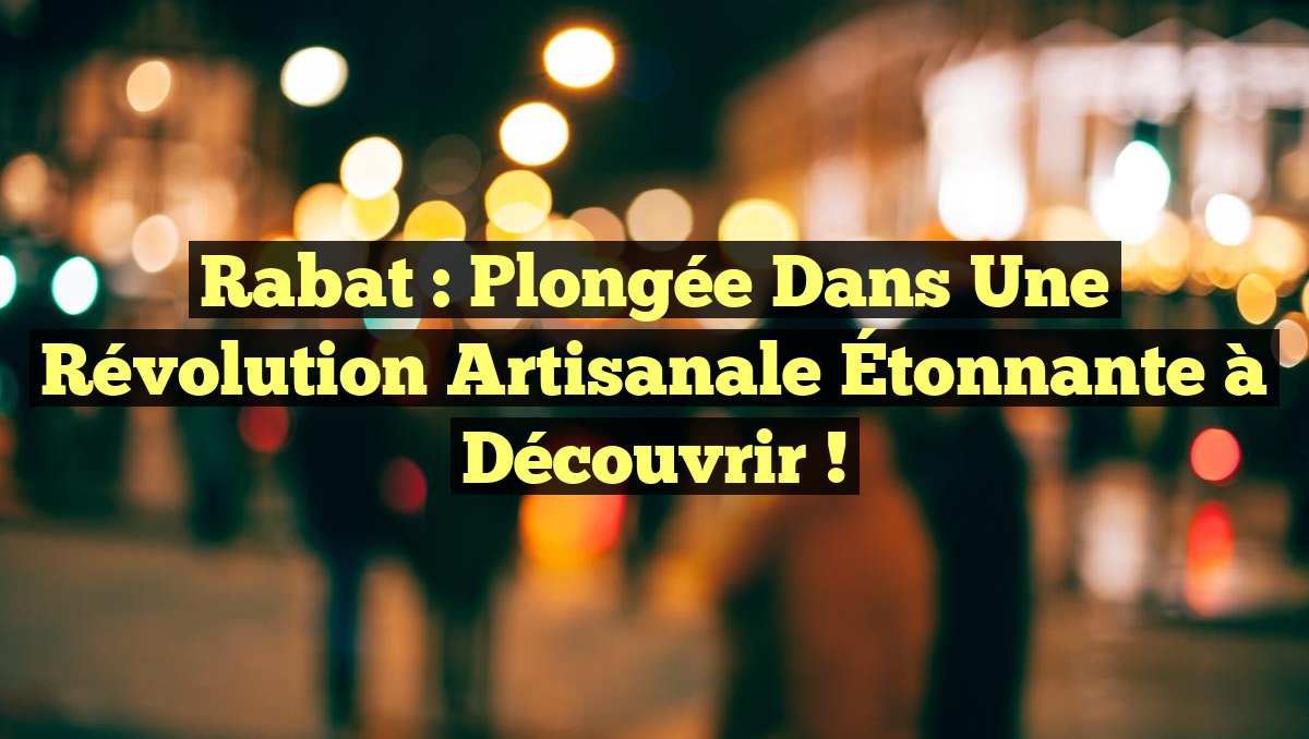 Rabat : Plongée dans une Révolution Artisanale Étonnante à Découvrir !