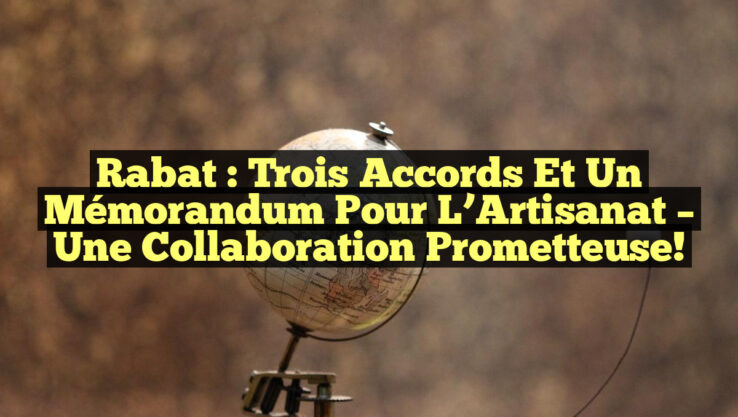 Rabat : Trois Accords et un Mémorandum pour l’Artisanat – Une Collaboration Prometteuse!