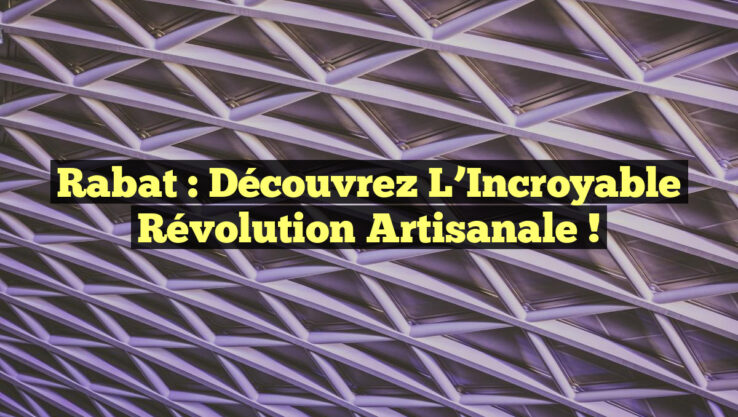 Rabat : Découvrez l’Incroyable Révolution Artisanale !