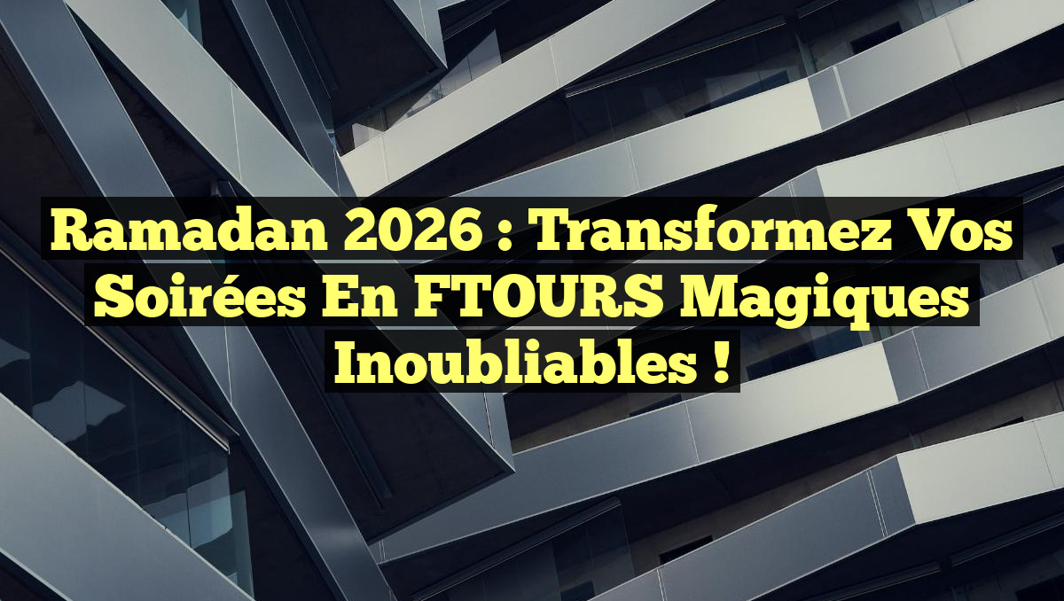 Ramadan 2026 : Transformez Vos Soirées en FTOURS Magiques Inoubliables !