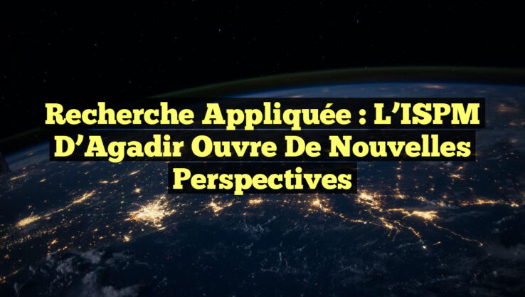 Recherche Appliquée : L’ISPM d’Agadir Ouvre de Nouvelles Perspectives