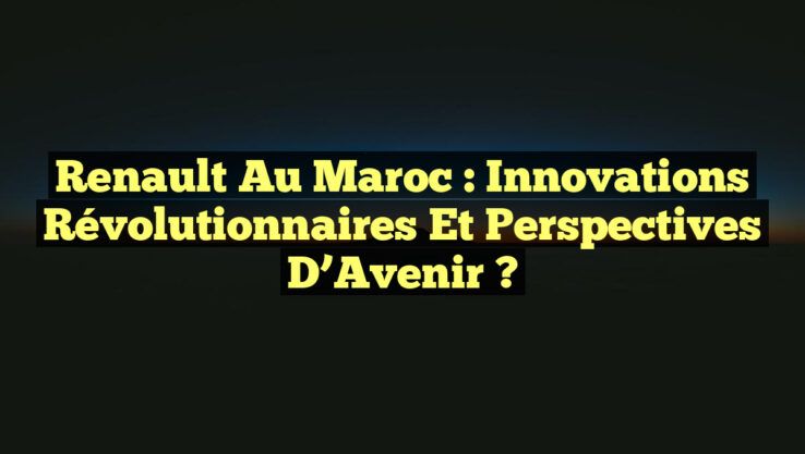 Renault au Maroc : Innovations Révolutionnaires et Perspectives d’Avenir ?