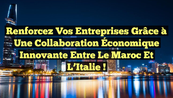 Renforcez Vos Entreprises Grâce à une Collaboration Économique Innovante entre le Maroc et l’Italie !