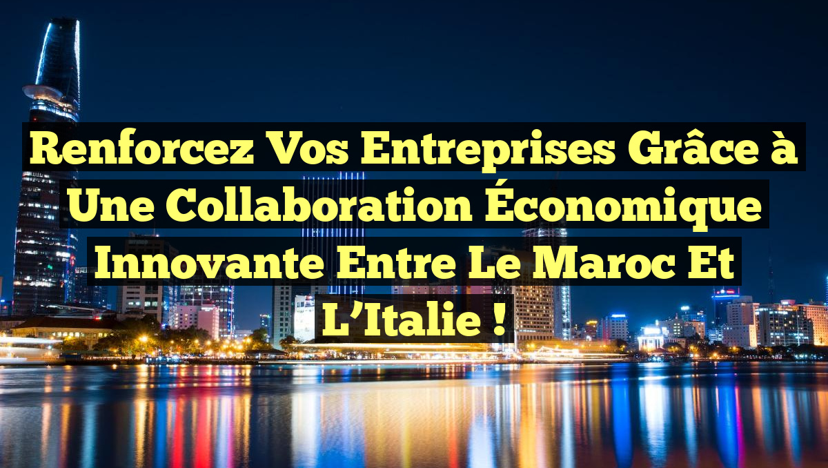 Renforcez Vos Entreprises Grâce à une Collaboration Économique Innovante entre le Maroc et l’Italie !