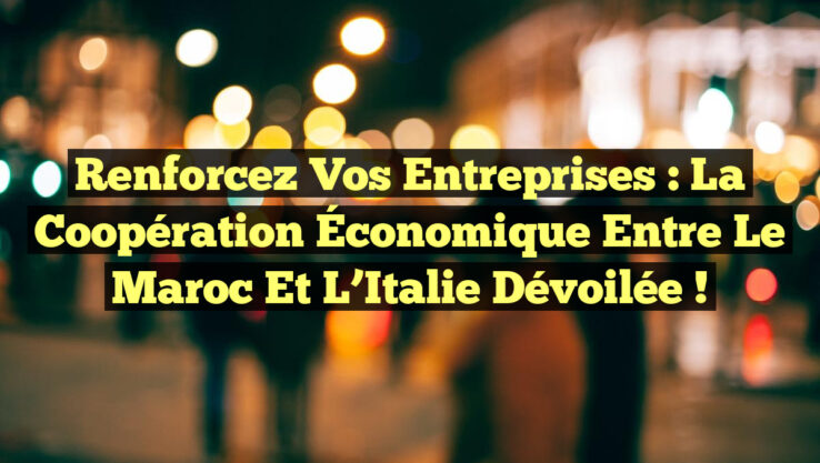 Renforcez vos Entreprises : La Coopération Économique entre le Maroc et l’Italie Dévoilée !
