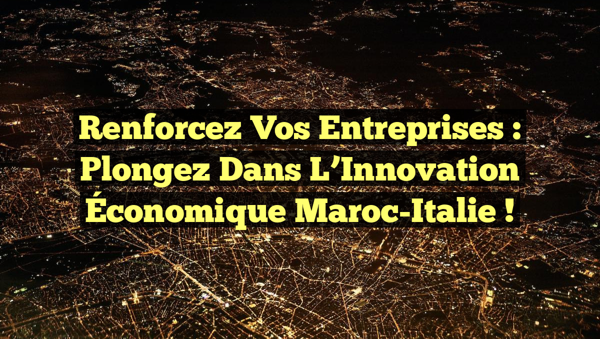 Renforcez Vos Entreprises : Plongez dans l’Innovation Économique Maroc-Italie !
