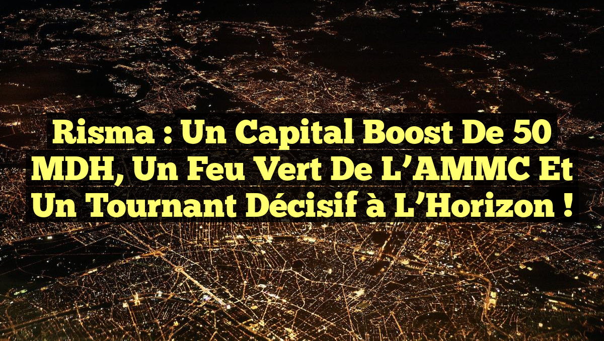 Risma : Un Capital Boost de 50 MDH, un Feu Vert de l’AMMC et un Tournant Décisif à l’Horizon !