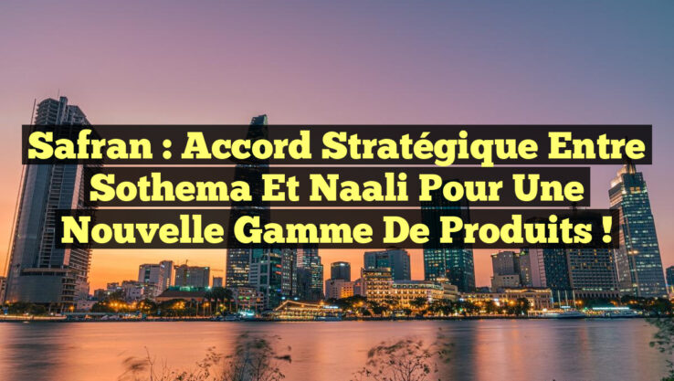 Safran : Accord Stratégique entre Sothema et Naali pour une Nouvelle Gamme de Produits !