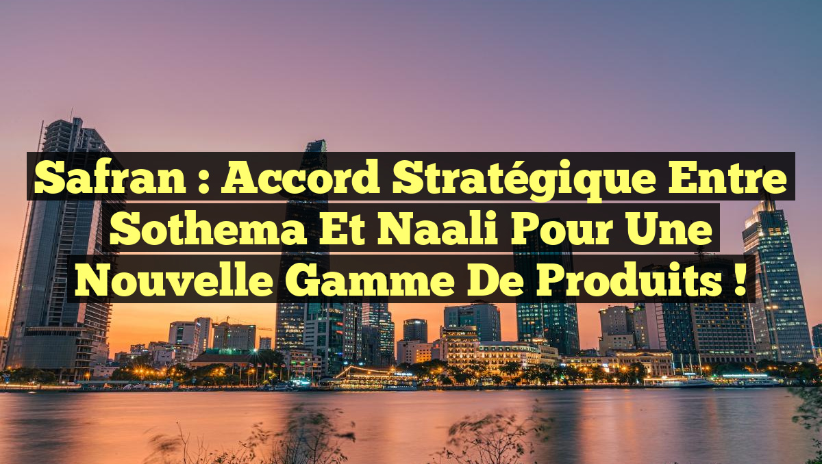 Safran : Accord Stratégique entre Sothema et Naali pour une Nouvelle Gamme de Produits !