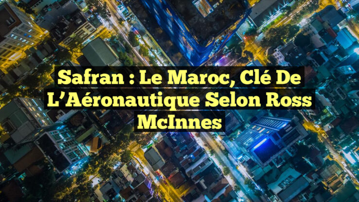 Safran : Le Maroc, Clé de l’Aéronautique selon Ross McInnes