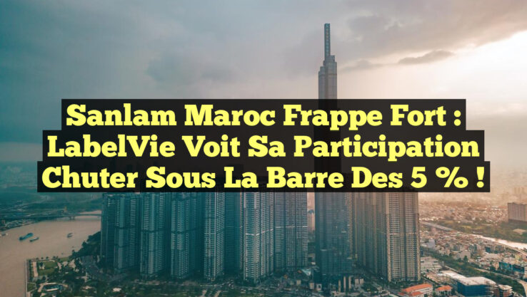 Sanlam Maroc frappe fort : LabelVie voit sa participation chuter sous la barre des 5 % !