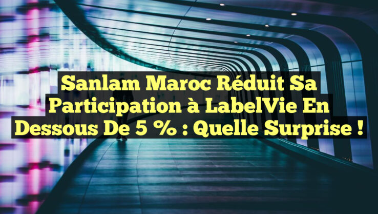 Sanlam Maroc réduit sa participation à LabelVie en dessous de 5 % : quelle surprise !