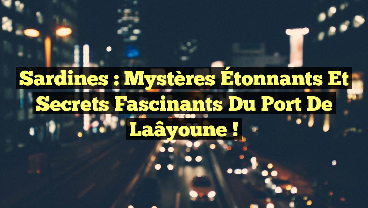 Sardines : Mystères Étonnants et Secrets Fascinants du Port de Laâyoune !