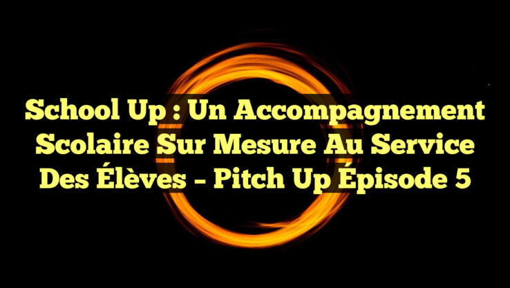 School Up : Un Accompagnement Scolaire sur Mesure au Service des Élèves – Pitch Up Épisode 5