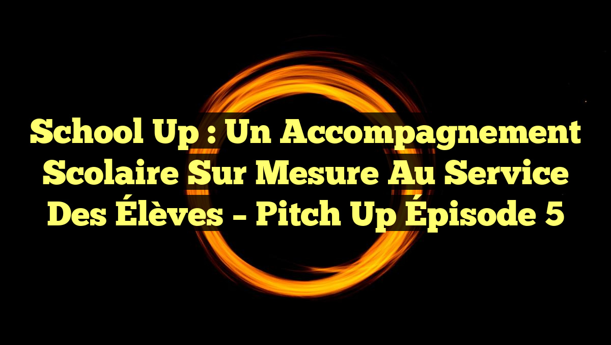 School Up : Un Accompagnement Scolaire sur Mesure au Service des Élèves – Pitch Up Épisode 5