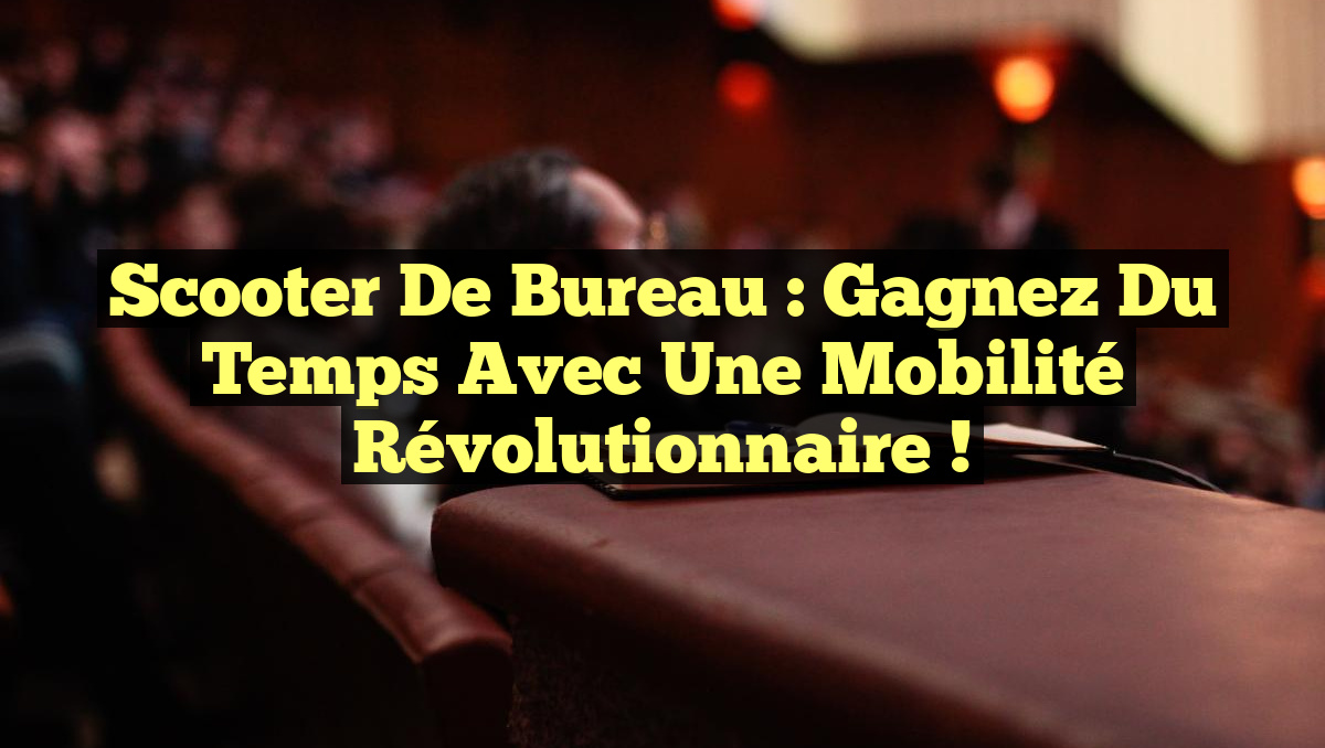 Scooter de Bureau : Gagnez du Temps avec une Mobilité Révolutionnaire !