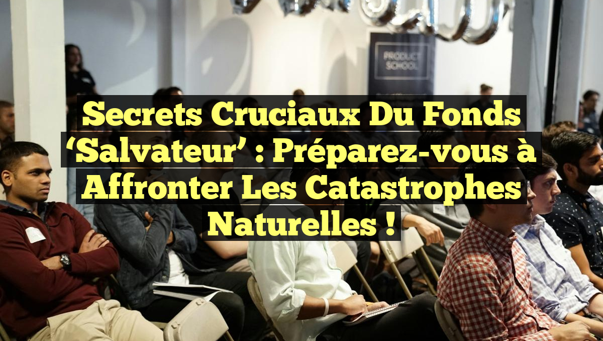 Secrets Cruciaux du Fonds ‘Salvateur’ : Préparez-vous à Affronter les Catastrophes Naturelles !