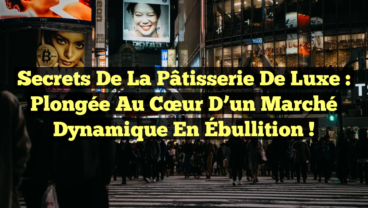 Secrets de la Pâtisserie de Luxe : Plongée au Cœur d&rsquo;un Marché Dynamique en Ébullition !