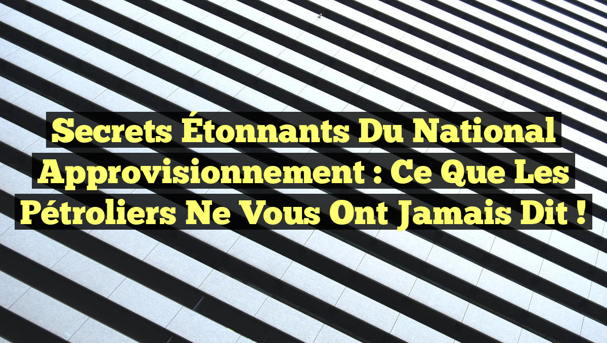 Secrets Étonnants du National Approvisionnement : Ce que les Pétroliers Ne Vous Ont Jamais Dit !